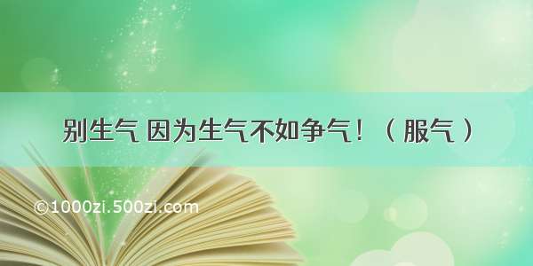 别生气 因为生气不如争气！（服气）