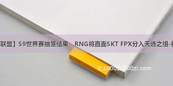 【英雄联盟】S9世界赛抽签结果：RNG将直面SKT FPX分入天选之组-都乐电竞