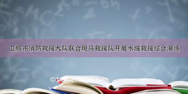 卫辉市消防救援大队联合斑马救援队开展水域救援综合演练