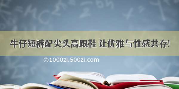 牛仔短裤配尖头高跟鞋 让优雅与性感共存!