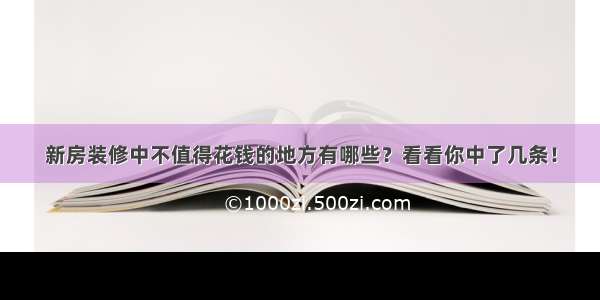 新房装修中不值得花钱的地方有哪些？看看你中了几条！