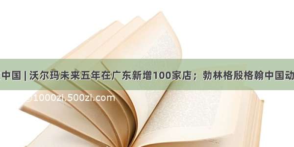 跨国企业在中国 | 沃尔玛未来五年在广东新增100家店；勃林格殷格翰中国动物健康管理