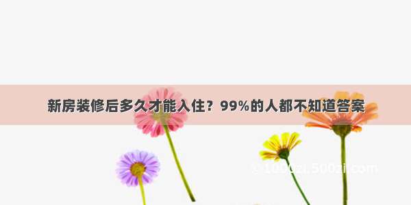 新房装修后多久才能入住？99%的人都不知道答案