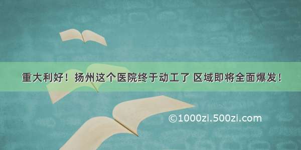 重大利好！扬州这个医院终于动工了 区域即将全面爆发！