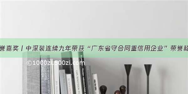 荣誉嘉奖丨中深装连续九年荣获“广东省守合同重信用企业”荣誉称号