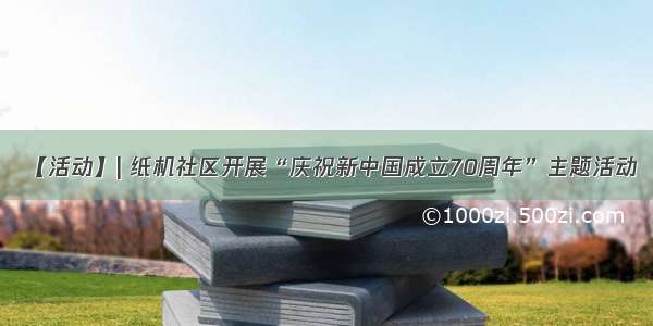【活动】| 纸机社区开展“庆祝新中国成立70周年”主题活动