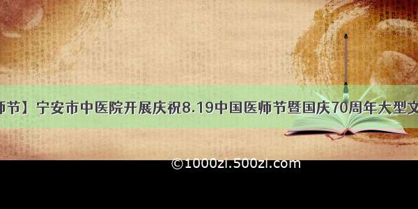 【致敬医师节】宁安市中医院开展庆祝8.19中国医师节暨国庆70周年大型文艺演出活动