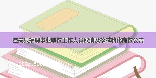 壶关县招聘事业单位工作人员取消及核减转化岗位公告