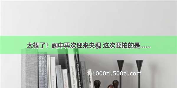 太棒了！阆中再次迎来央视 这次要拍的是......