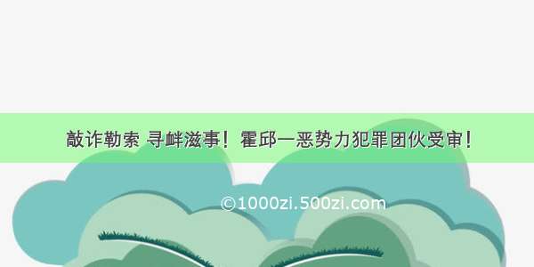 敲诈勒索 寻衅滋事！霍邱一恶势力犯罪团伙受审！