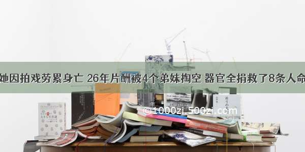 她因拍戏劳累身亡 26年片酬被4个弟妹掏空 器官全捐救了8条人命