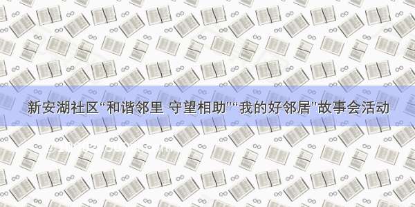新安湖社区“和谐邻里 守望相助”“我的好邻居”故事会活动