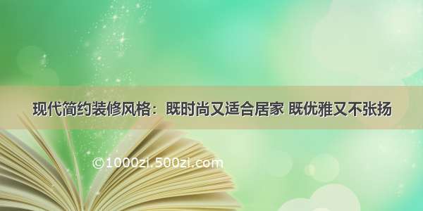 现代简约装修风格：既时尚又适合居家 既优雅又不张扬