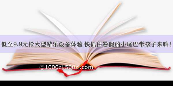 低至9.9元抢大型游乐设备体验 快抓住暑假的小尾巴带孩子来嗨！