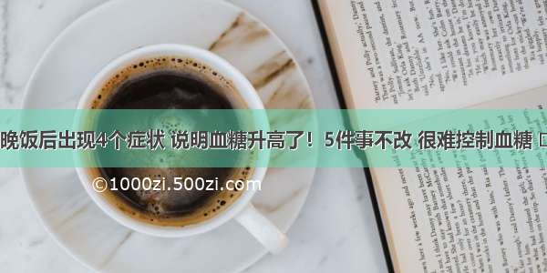 晚饭后出现4个症状 说明血糖升高了！5件事不改 很难控制血糖 ​