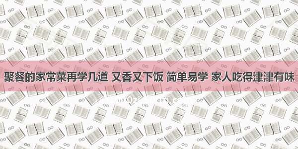 聚餐的家常菜再学几道 又香又下饭 简单易学 家人吃得津津有味