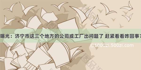 曝光：济宁市这三个地方的公司或工厂出问题了 赶紧看看咋回事？