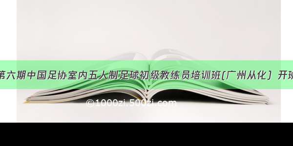 第六期中国足协室内五人制足球初级教练员培训班(广州从化）开班