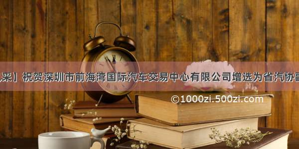 【会员风采】祝贺深圳市前海湾国际汽车交易中心有限公司增选为省汽协副会长单位