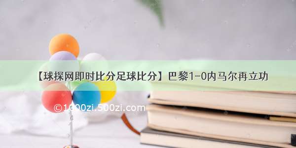 【球探网即时比分足球比分】巴黎1-0内马尔再立功