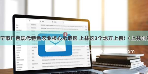 南宁市广西现代特色农业核心示范区 上林这3个地方上榜!（上林时空）