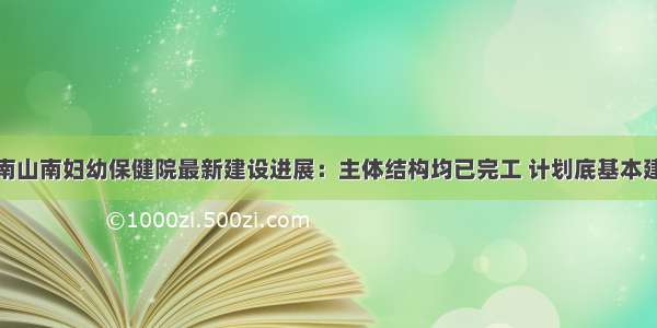 淮南山南妇幼保健院最新建设进展：主体结构均已完工 计划底基本建成