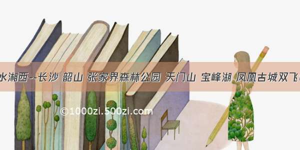 山水湘西--长沙 韶山 张家界森林公园 天门山 宝峰湖 凤凰古城双飞6日