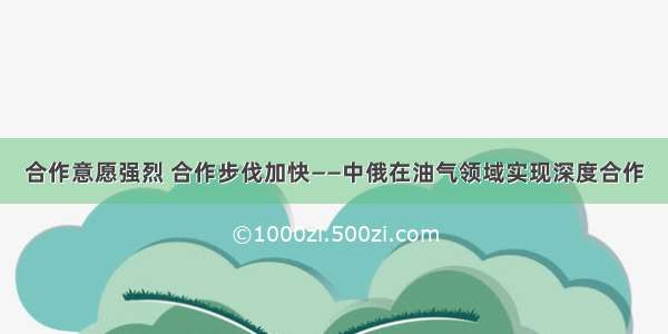 合作意愿强烈 合作步伐加快——中俄在油气领域实现深度合作