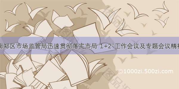 南郑区市场监管局迅速贯彻落实市局“1+2”工作会议及专题会议精神