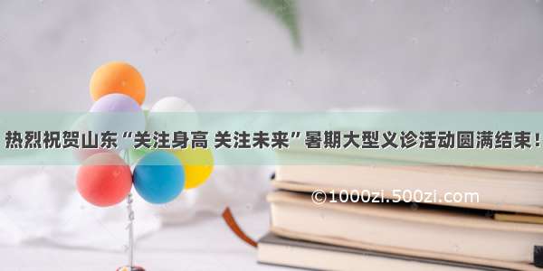 热烈祝贺山东“关注身高 关注未来”暑期大型义诊活动圆满结束！