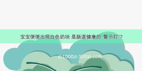 宝宝便便出现白色奶块 是肠道健康的“警示灯”?