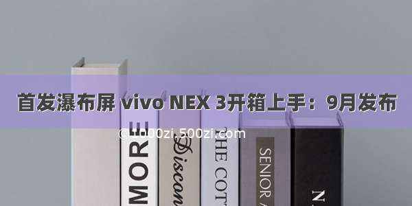 首发瀑布屏 vivo NEX 3开箱上手：9月发布
