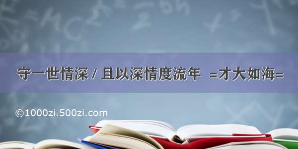 守一世情深 / 且以深情度流年  =才大如海=