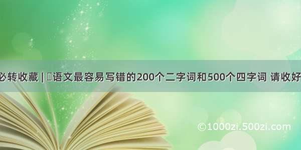 必转收藏 | ​语文最容易写错的200个二字词和500个四字词 请收好！