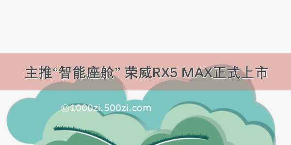 主推“智能座舱” 荣威RX5 MAX正式上市