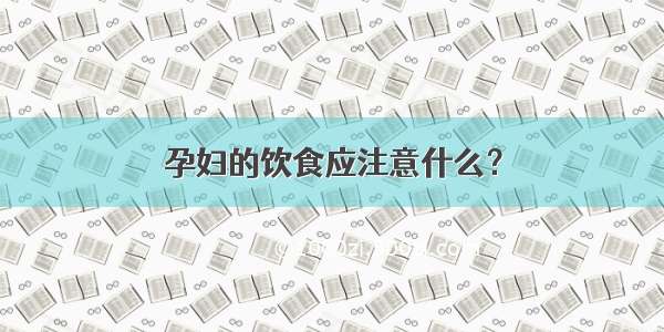 孕妇的饮食应注意什么？