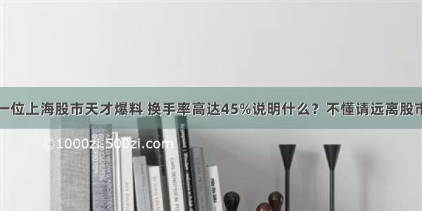 一位上海股市天才爆料 换手率高达45%说明什么？不懂请远离股市