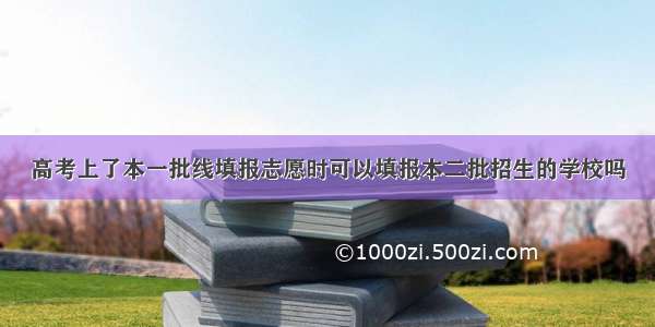 高考上了本一批线填报志愿时可以填报本二批招生的学校吗