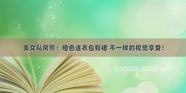 美女私房照：橙色连衣包臀裙 不一样的视觉享受！