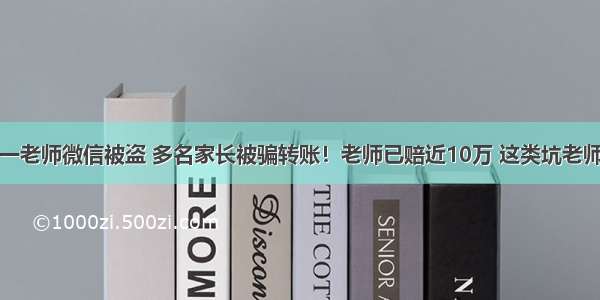 紧急！又有一老师微信被盗 多名家长被骗转账！老师已赔近10万 这类坑老师和家长该怎