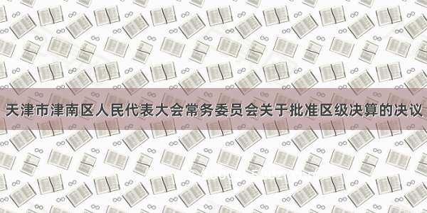 天津市津南区人民代表大会常务委员会关于批准区级决算的决议