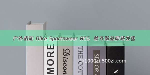 户外机能 Nike Sportswear ACG  秋冬新品即将发售