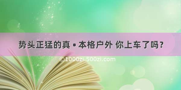 势头正猛的真 • 本格户外 你上车了吗？