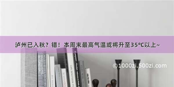 泸州已入秋？错！本周末最高气温或将升至35℃以上~