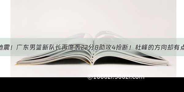 CBA大地震！广东男篮新队长再度轰23分8助攻4抢断！杜峰的方向却有点走偏了