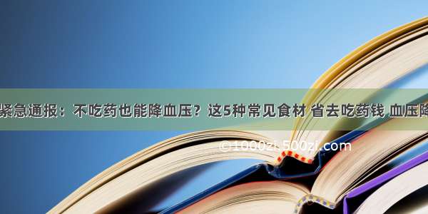 医院紧急通报：不吃药也能降血压？这5种常见食材 省去吃药钱 血压降下来