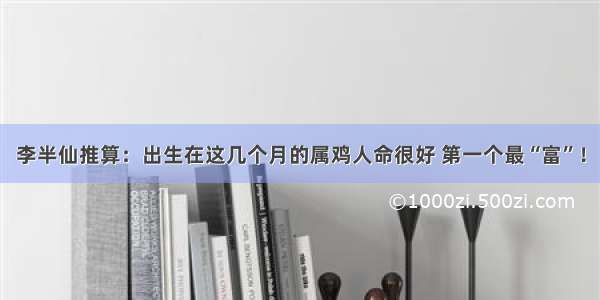 李半仙推算：出生在这几个月的属鸡人命很好 第一个最“富”！