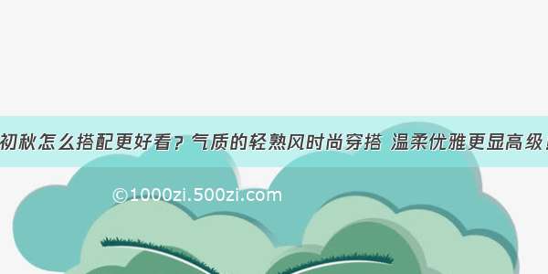 初秋怎么搭配更好看？气质的轻熟风时尚穿搭 温柔优雅更显高级！