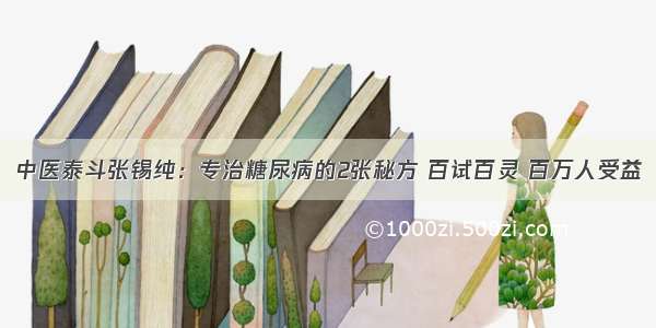 中医泰斗张锡纯：专治糖尿病的2张秘方 百试百灵 百万人受益