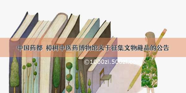 中国药都﹒樟树中医药博物馆关于征集文物藏品的公告